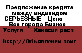 Предложение кредита между индивидом СЕРЬЕЗНЫЕ › Цена ­ 0 - Все города Бизнес » Услуги   . Хакасия респ.